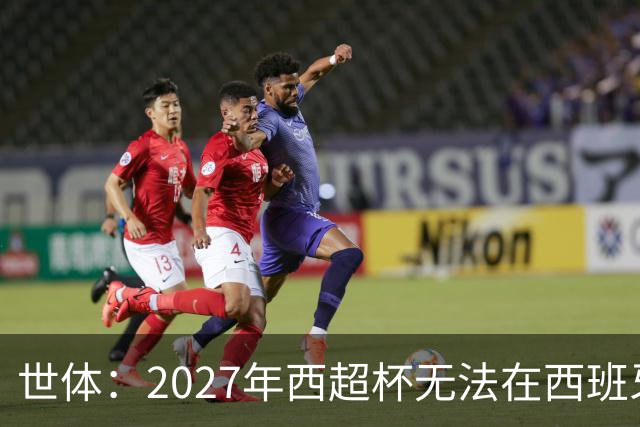 世体：2027年西超杯无法在西班牙本土举办，很可能继续在沙特举办