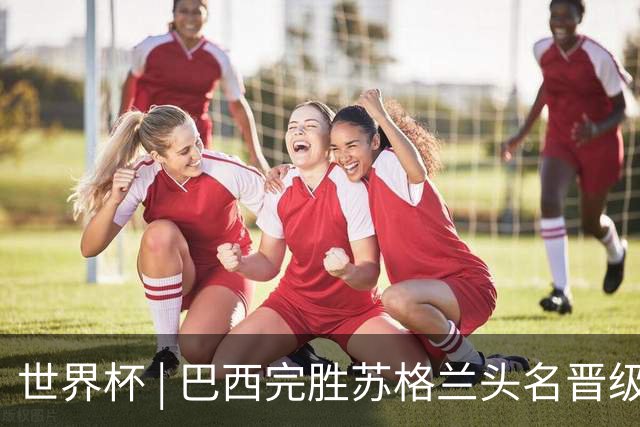 世界杯 | 巴西完胜苏格兰头名晋级 内马尔首秀