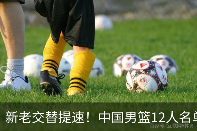 新老交替提速！中国男篮12人名单公布，王俊杰杨瀚森领衔，徐昕首秀
