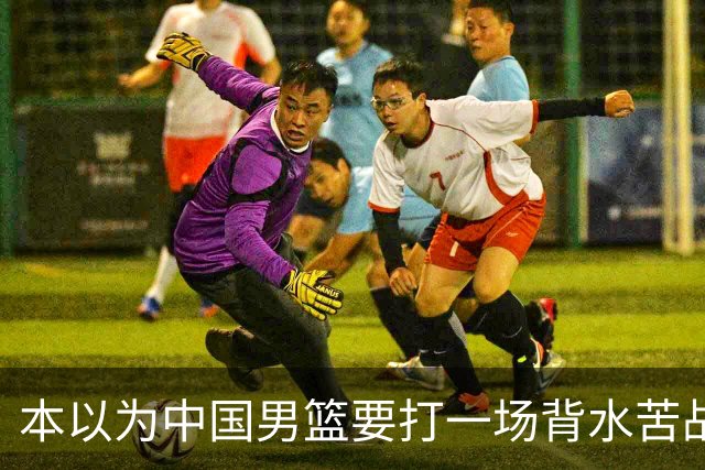 本以为中国男篮要打一场背水苦战没想到直接打成了漂亮碾压局