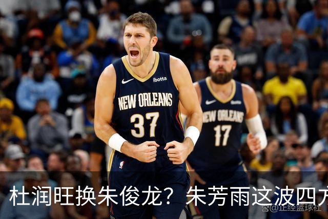 杜润旺换朱俊龙？朱芳雨这波四方大交易要是成了，CBA太疯狂