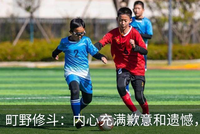 町野修斗：内心充满歉意和遗憾，但我们作为一个真正的团队去战斗
