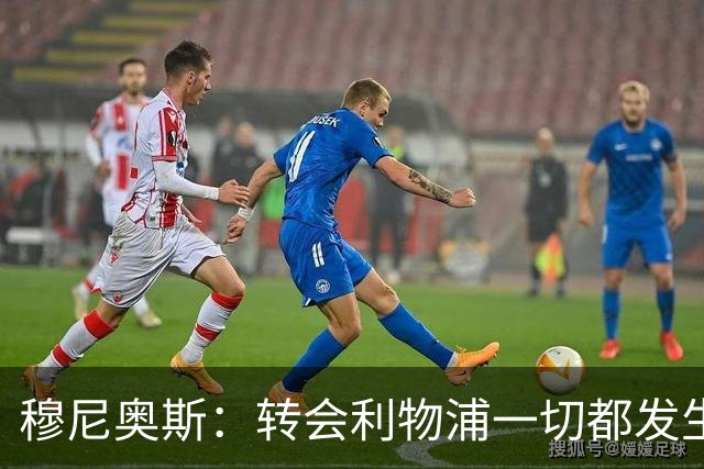 穆尼奥斯：转会利物浦一切都发生得太快，但你不能让这种机会溜走