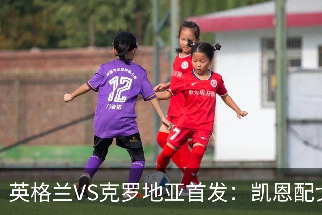 英格兰VS克罗地亚首发：凯恩配戈登马杜埃凯贝林厄姆