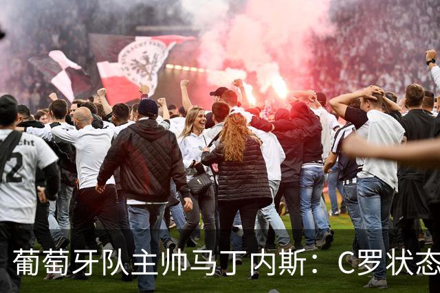 葡萄牙队主帅马丁内斯：C罗状态正佳 全队目标是获胜