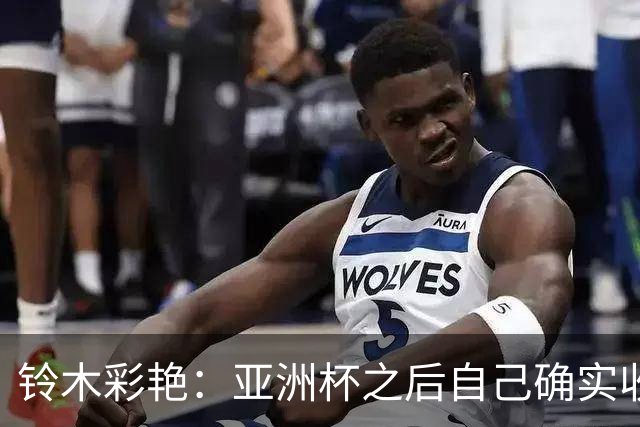 铃木彩艳：亚洲杯之后自己确实收获成长，不想止步要变得更强