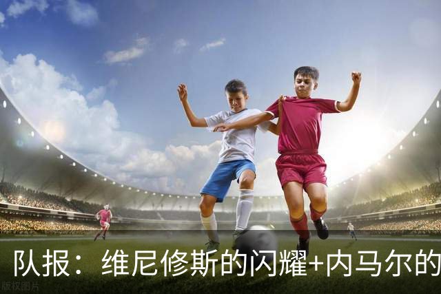 队报：维尼修斯的闪耀+内马尔的低调，巴西队向决赛发起冲击