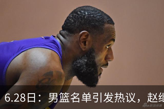 6.28日：男篮名单引发热议，赵继伟缺阵庞峥麟留队