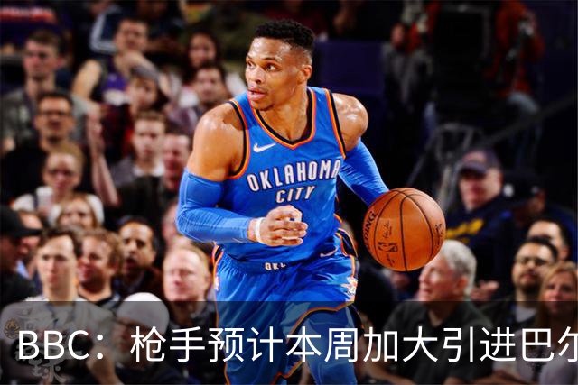 BBC：枪手预计本周加大引进巴尔科拉的力度，作为罗杰斯替代方案