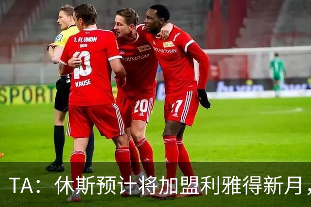 TA：休斯预计将加盟利雅得新月，他正投入利物浦夏窗工作
